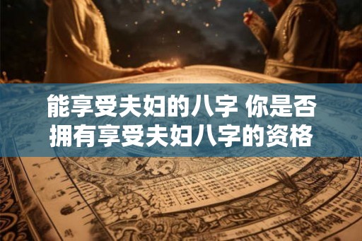 能享受夫妇的八字 你是否拥有享受夫妇八字的资格