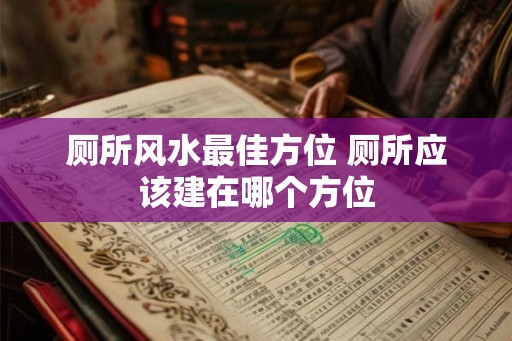 厕所风水最佳方位 厕所应该建在哪个方位