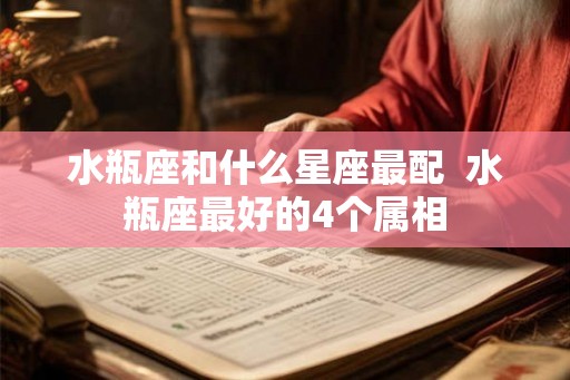 水瓶座和什么星座最配 水瓶座最好的4个属相 水瓶座和什么星座最配 水瓶座最好的4个属相