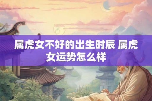 属虎女不好的出生时辰 属虎女运势怎么样 属虎女不好的出生时辰 属虎女运势怎么样