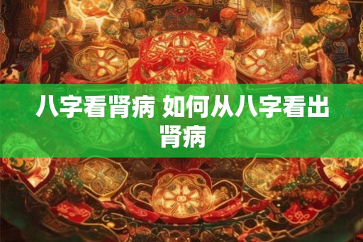 八字看肾病 如何从八字看出肾病