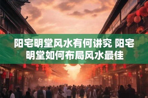阳宅明堂风水有何讲究 阳宅明堂如何布局风水最佳