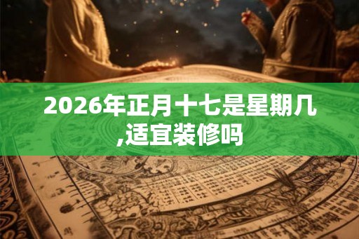 2026年正月十七是星期几,适宜装修吗