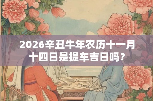 2026辛丑牛年农历十一月十四日是提车吉日吗？