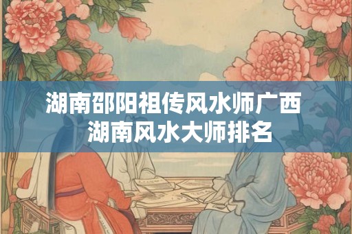 湖南邵阳祖传风水师广西  湖南风水大师排名