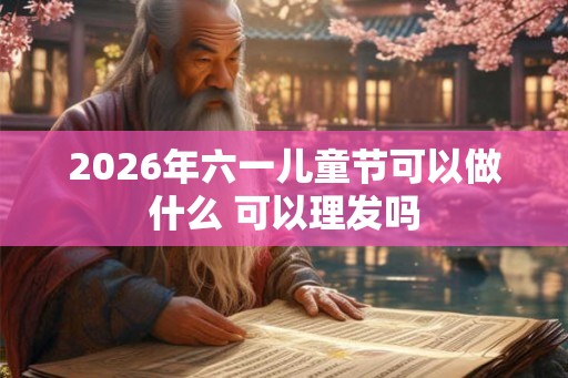 2026年六一儿童节可以做什么 可以理发吗