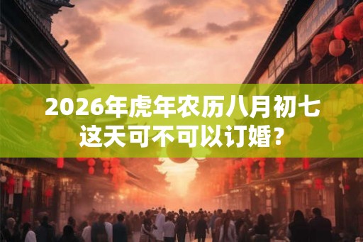 2026年虎年农历八月初七这天可不可以订婚？