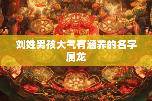 刘姓男孩大气有涵养的名字属龙