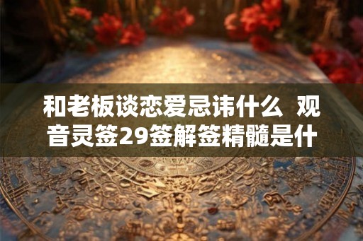 和老板谈恋爱忌讳什么  观音灵签29签解签精髓是什么