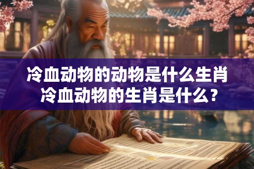 冷血动物的动物是什么生肖 冷血动物的生肖是什么？