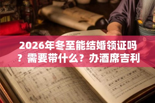 2026年冬至能结婚领证吗?需要带什么?办酒席吉利吗? 2026年冬至能结婚领证吗?需要带什么?办酒席吉利吗?