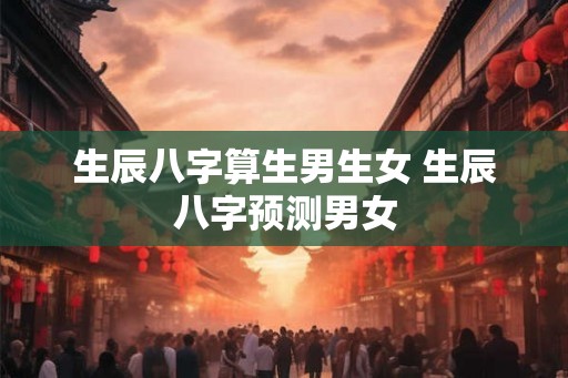 生辰八字算生男生女 生辰八字预测男女 生辰八字算生男生女 生辰八字预测男女
