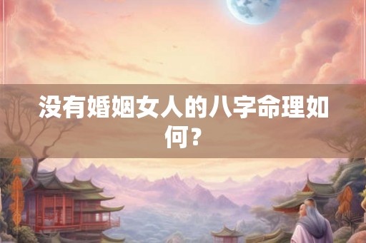 没有婚姻女人的八字命理如何? 没有婚姻女人的八字命理如何?