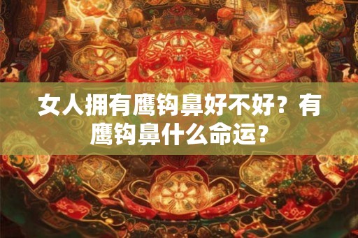 女人拥有鹰钩鼻好不好？有鹰钩鼻什么命运？