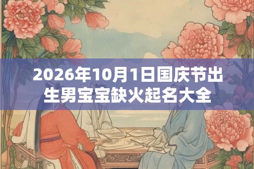 2026年10月1日国庆节出生男宝宝缺火起名大全 2026年10月1日国庆节出生男宝宝缺火起名大全