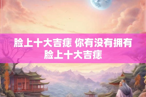 脸上十大吉痣 你有没有拥有脸上十大吉痣