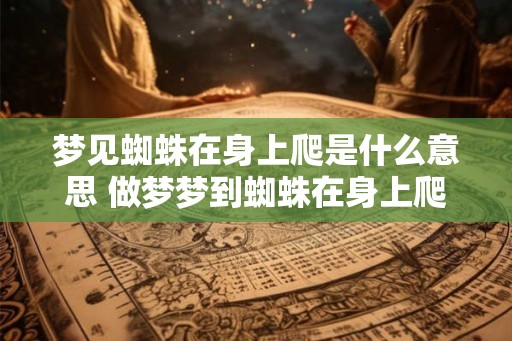 梦见蜘蛛在身上爬是什么意思 做梦梦到蜘蛛在身上爬好不好