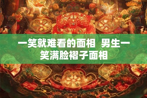 一笑就难看的面相  男生一笑满脸褶子面相