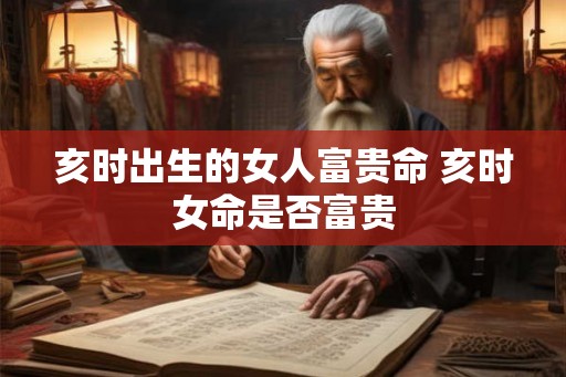 亥时出生的女人富贵命 亥时女命是否富贵 亥时出生的女人富贵命 亥时女命是否富贵