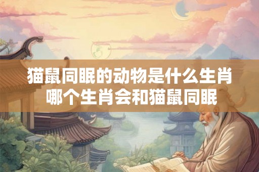 猫鼠同眠的动物是什么生肖 哪个生肖会和猫鼠同眠