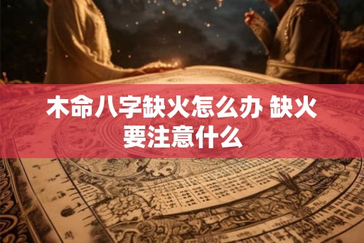木命八字缺火怎么办 缺火要注意什么
