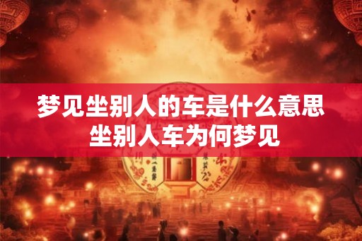 梦见坐别人的车是什么意思 坐别人车为何梦见
