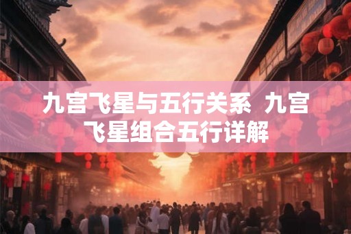 九宫飞星与五行关系  九宫飞星组合五行详解