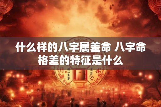 什么样的八字属差命 八字命格差的特征是什么