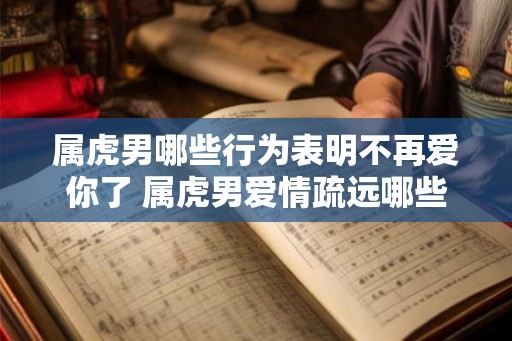 属虎男哪些行为表明不再爱你了 属虎男爱情疏远哪些行为痛彻心扉