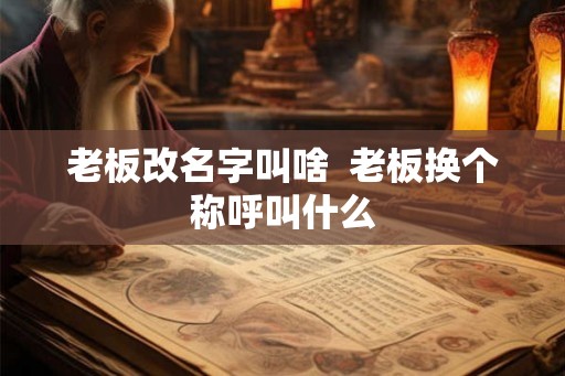 老板改名字叫啥  老板换个称呼叫什么
