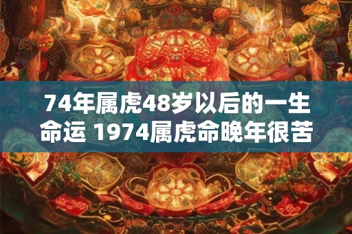 74年属虎48岁以后的一生命运 1974属虎命晚年很苦吗