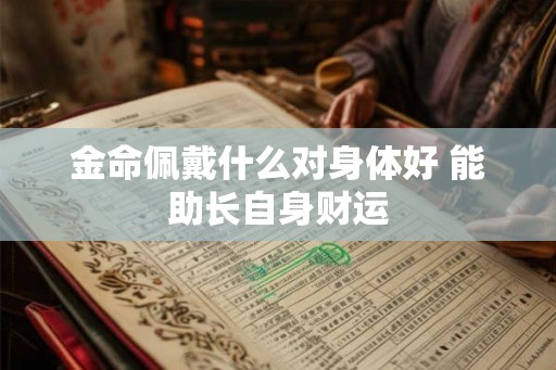 金命佩戴什么对身体好 能助长自身财运