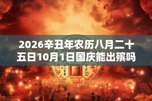 2026辛丑年农历八月二十五日10月1日国庆能出殡吗？