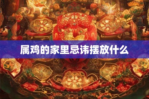 属鸡的家里忌讳摆放什么