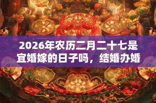 2026年农历二月二十七是宜婚嫁的日子吗，结婚办婚礼好不好？