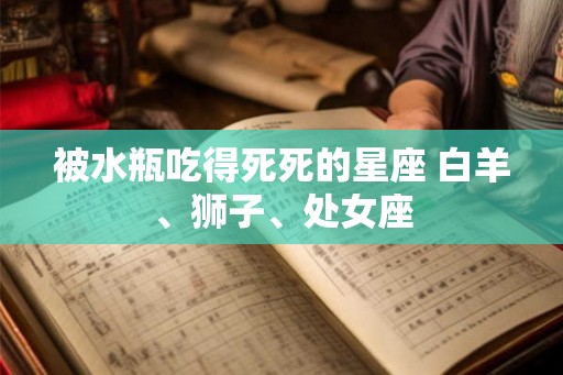 被水瓶吃得死死的星座 白羊、狮子、处女座