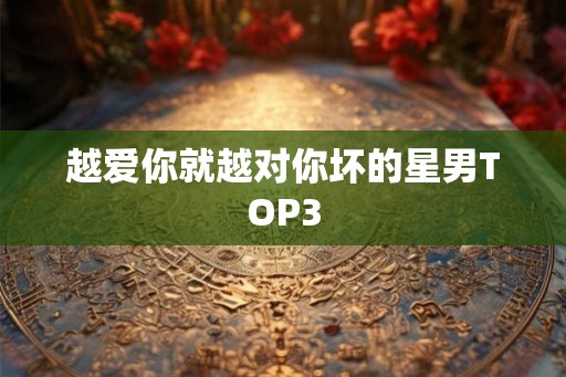 越爱你就越对你坏的星男TOP3