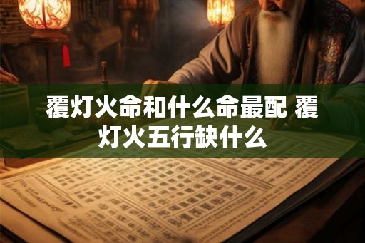 覆灯火命和什么命最配 覆灯火五行缺什么