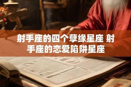 射手座的四个孽缘星座 射手座的恋爱陷阱星座 射手座的四个孽缘星座 射手座的恋爱陷阱星座