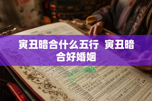 寅丑暗合什么五行  寅丑暗合好婚姻