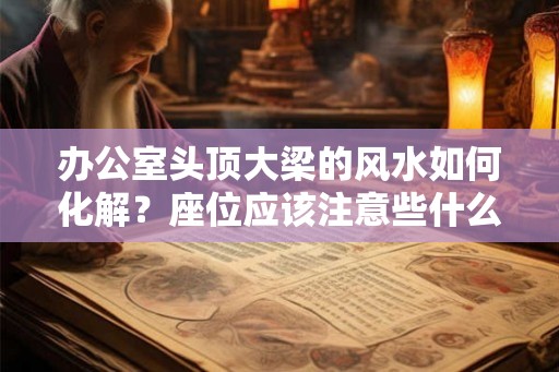 办公室头顶大梁的风水如何化解？座位应该注意些什么？