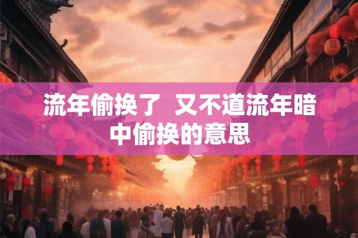 流年偷换了  又不道流年暗中偷换的意思