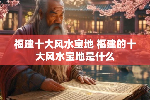 福建十大风水宝地 福建的十大风水宝地是什么