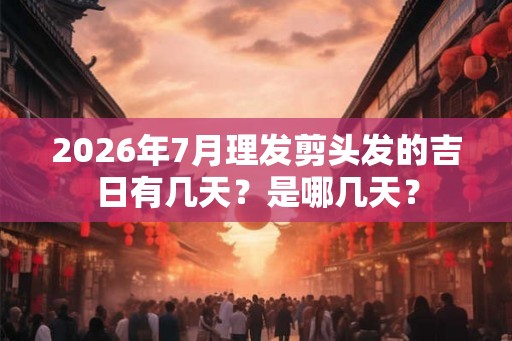 2026年7月理发剪头发的吉日有几天？是哪几天？
