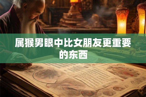 属猴男眼中比女朋友更重要的东西