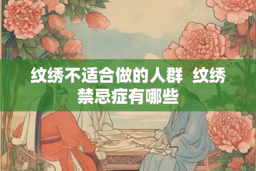 纹绣不适合做的人群 纹绣禁忌症有哪些 纹绣不适合做的人群 纹绣禁忌症有哪些