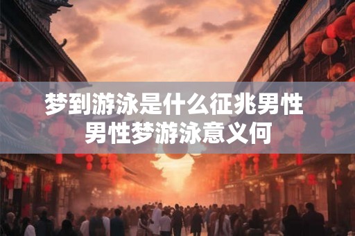 梦到游泳是什么征兆男性 男性梦游泳意义何