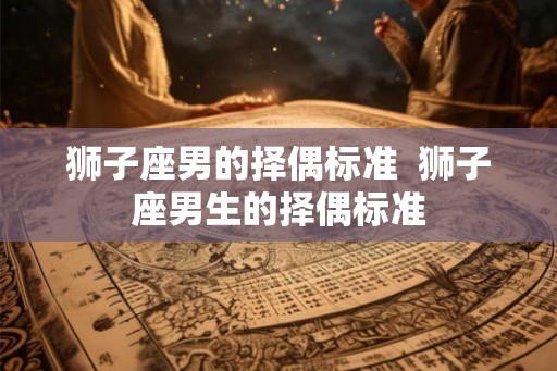 狮子座男的择偶标准  狮子座男生的择偶标准