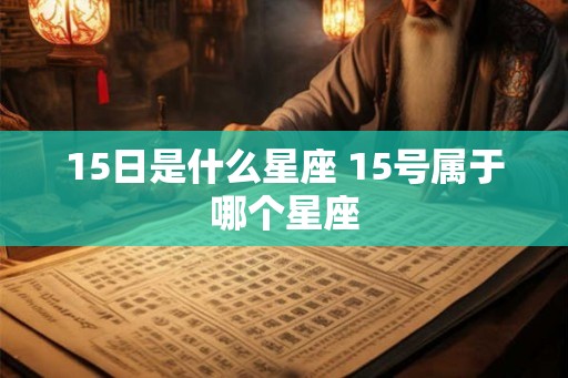 15日是什么星座 15号属于哪个星座 15日是什么星座 15号属于哪个星座