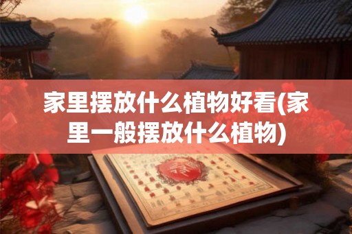 家里摆放什么植物好看(家里一般摆放什么植物) 家里摆放什么植物好看(家里一般摆放什么植物)